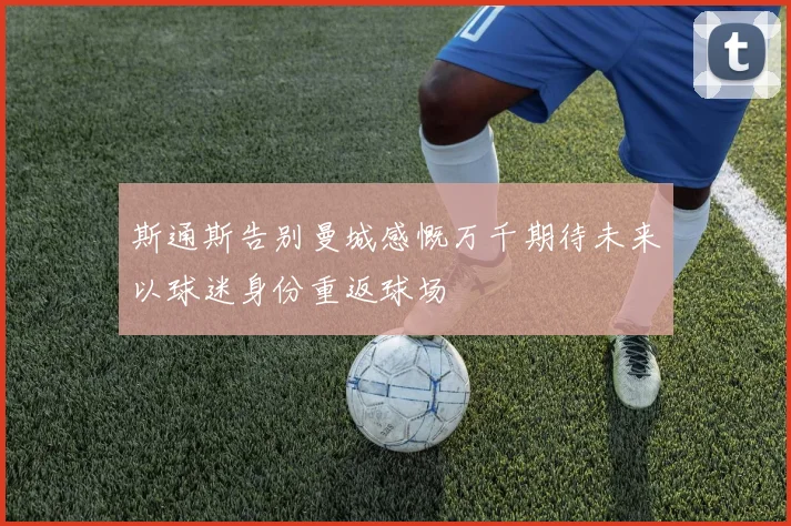 斯通斯告别曼城感慨万千期待未来以球迷身份重返球场