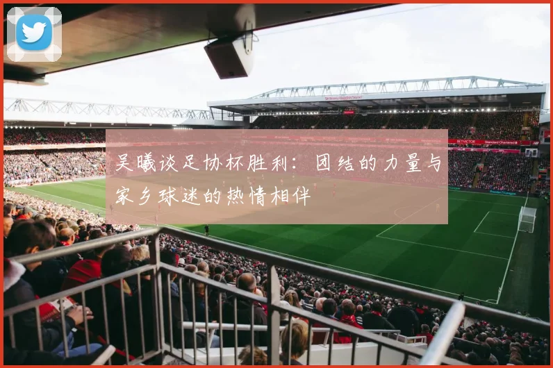 吴曦谈足协杯胜利：团结的力量与家乡球迷的热情相伴