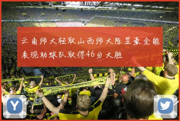 云南师大轻取山西师大陈昱豪全能表现助球队取得46分大胜