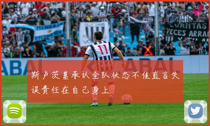 斯卢茨基承认全队状态不佳直言失误责任在自己身上