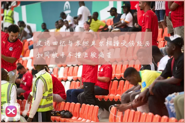皮诺回忆与本坦库尔相撞受伤经历如同被卡车撞击般痛苦