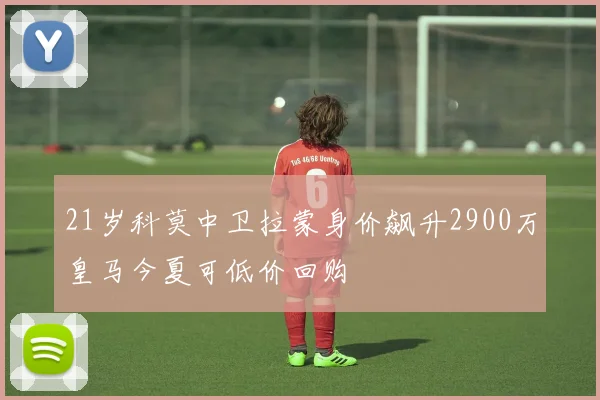 21岁科莫中卫拉蒙身价飙升2900万皇马今夏可低价回购