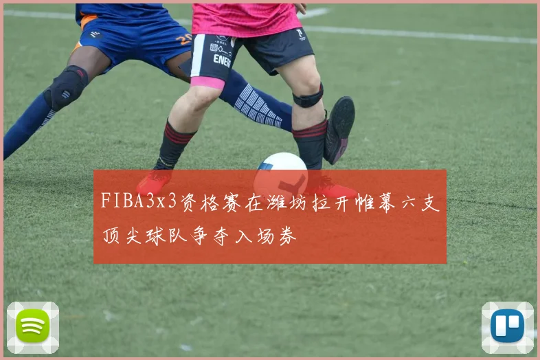 FIBA3x3资格赛在潍坊拉开帷幕六支顶尖球队争夺入场券