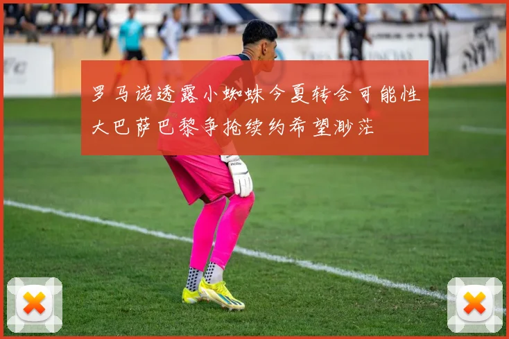 罗马诺透露小蜘蛛今夏转会可能性大巴萨巴黎争抢续约希望渺茫