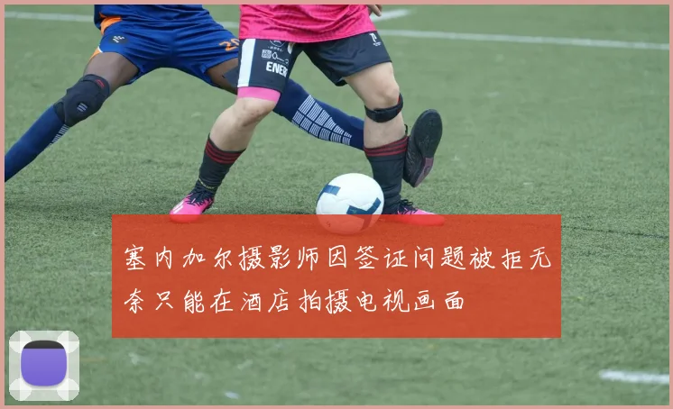 塞内加尔摄影师因签证问题被拒无奈只能在酒店拍摄电视画面