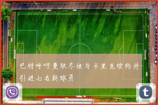 巴特呼吁曼联尽快与卡里克续约并引进七名新球员
